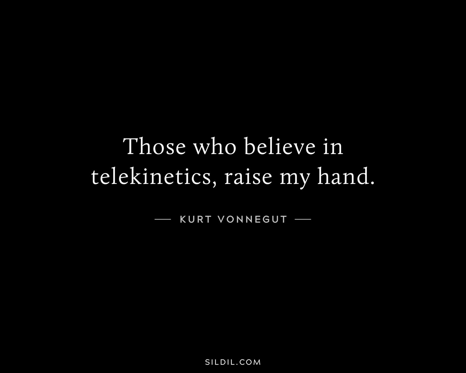 Those who believe in telekinetics, raise my hand.