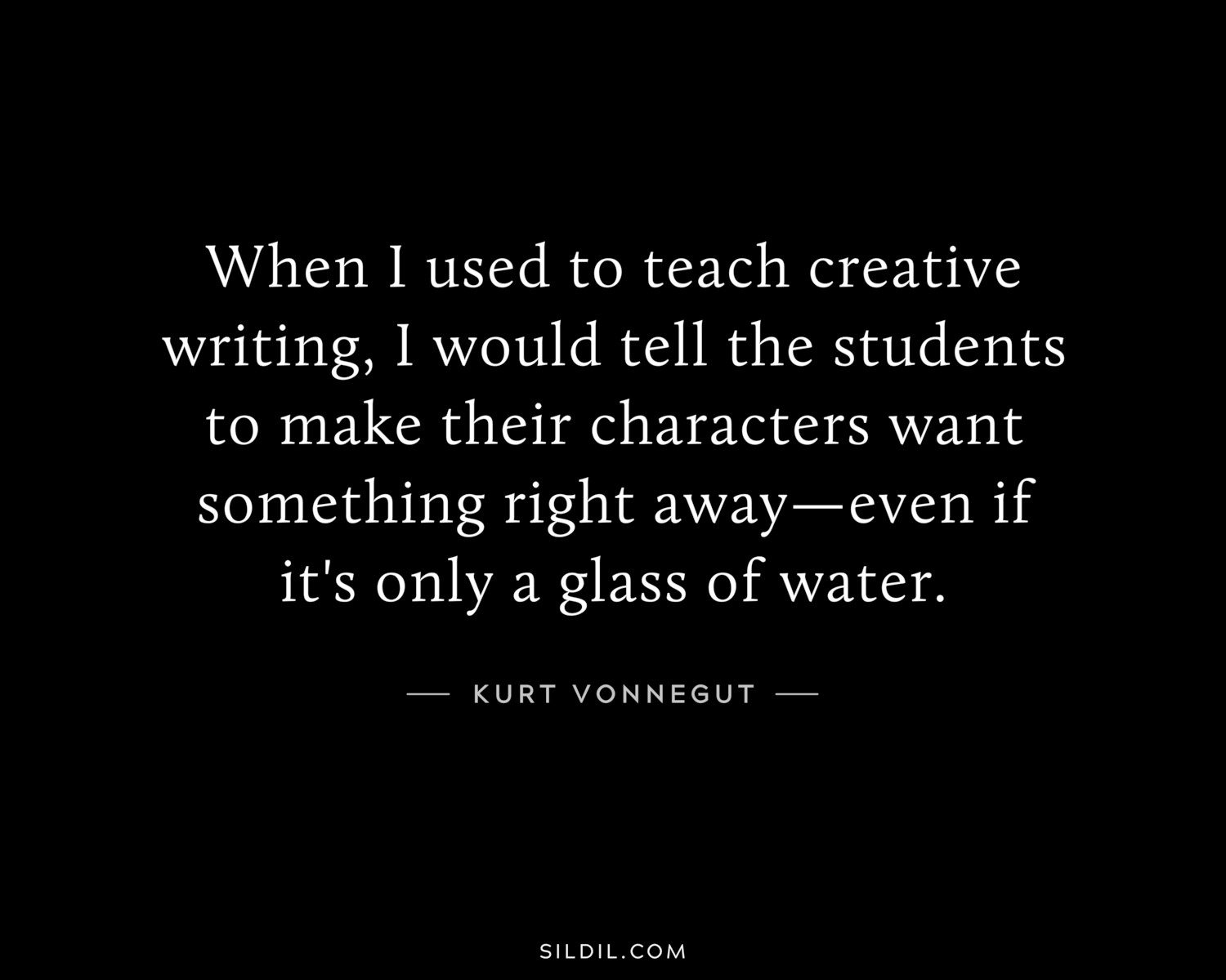 When I used to teach creative writing, I would tell the students to make their characters want something right away—even if it's only a glass of water.