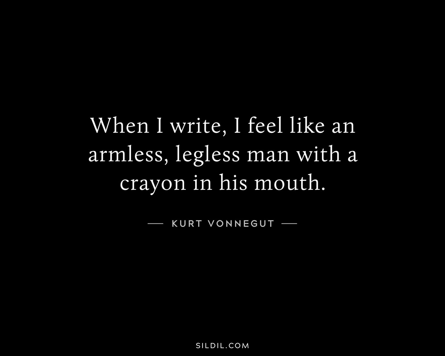 When I write, I feel like an armless, legless man with a crayon in his mouth.