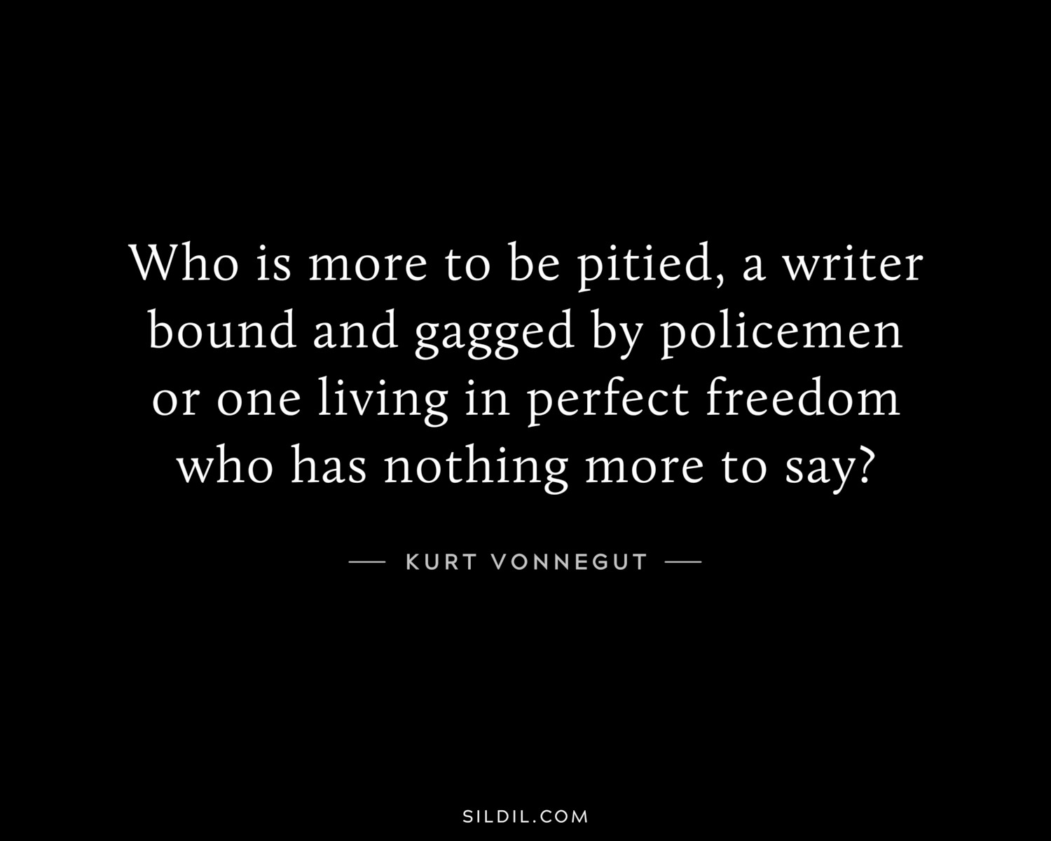 Who is more to be pitied, a writer bound and gagged by policemen or one living in perfect freedom who has nothing more to say?