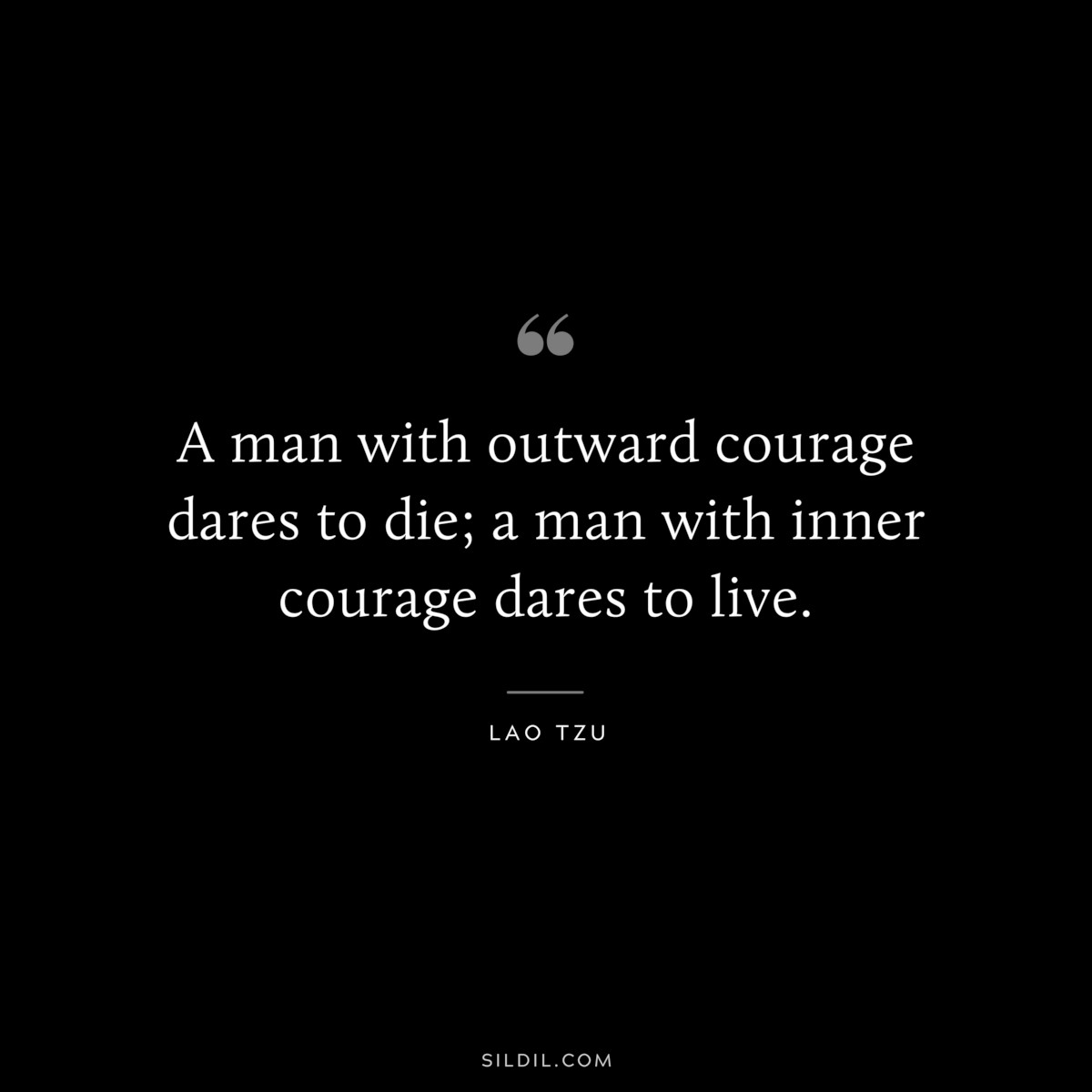 A man with outward courage dares to die; a man with inner courage dares to live. ― Lao Tzu