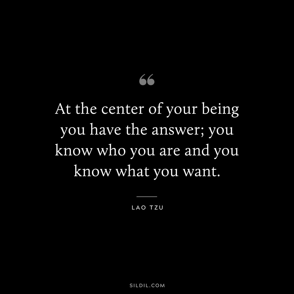 At the center of your being you have the answer; you know who you are and you know what you want. ― Lao Tzu