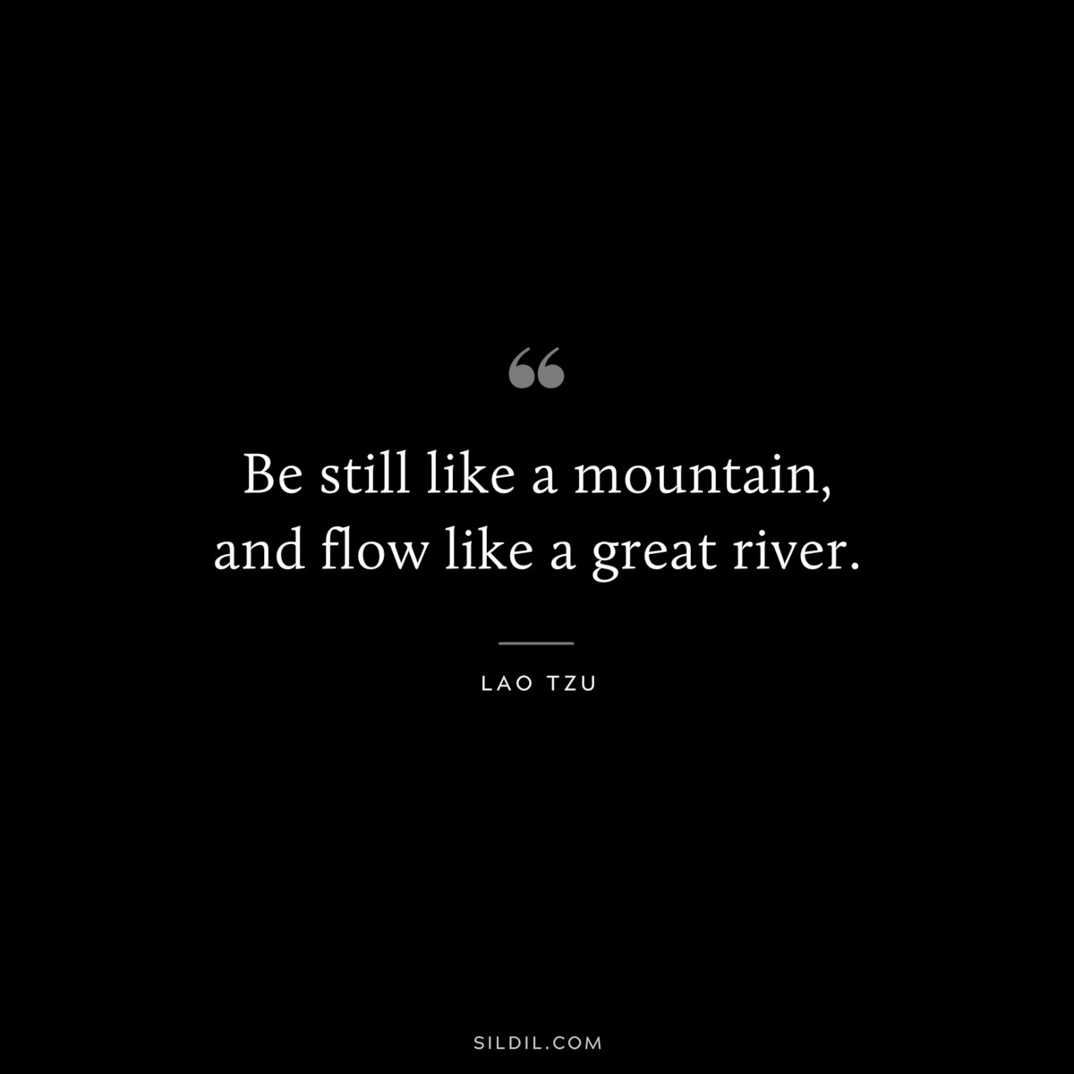 Be still like a mountain, and flow like a great river. ― Lao Tzu