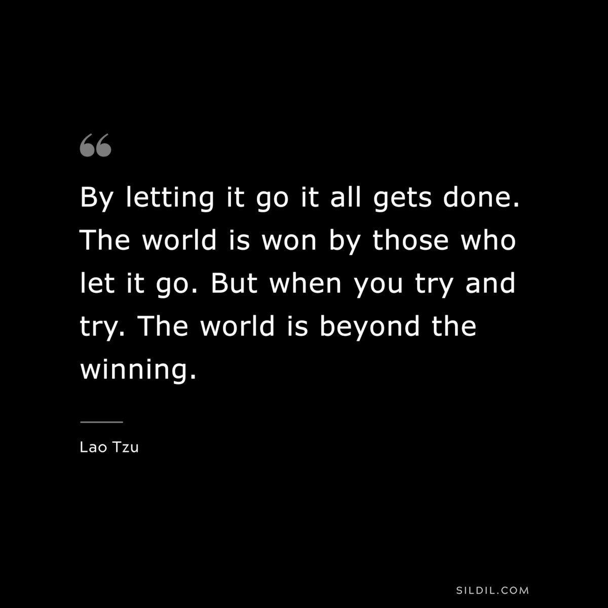 By letting it go it all gets done. The world is won by those who let it go. But when you try and try. The world is beyond the winning. ― Lao Tzu