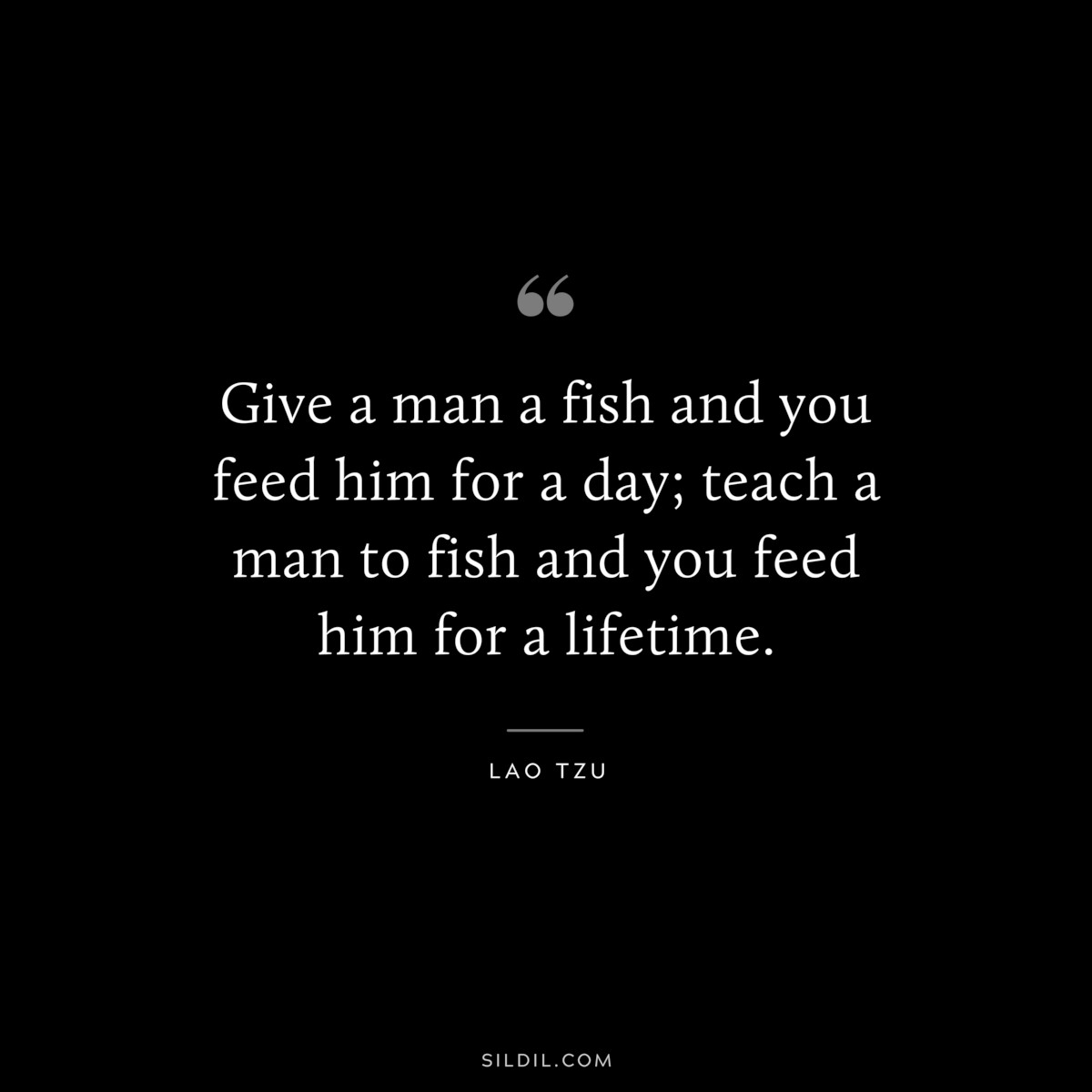 Give a man a fish and you feed him for a day; teach a man to fish and you feed him for a lifetime. ― Lao Tzu