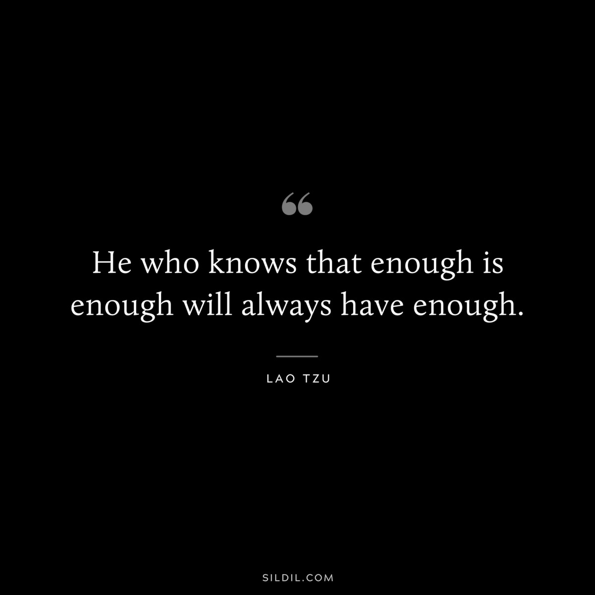 He who knows that enough is enough will always have enough. ― Lao Tzu