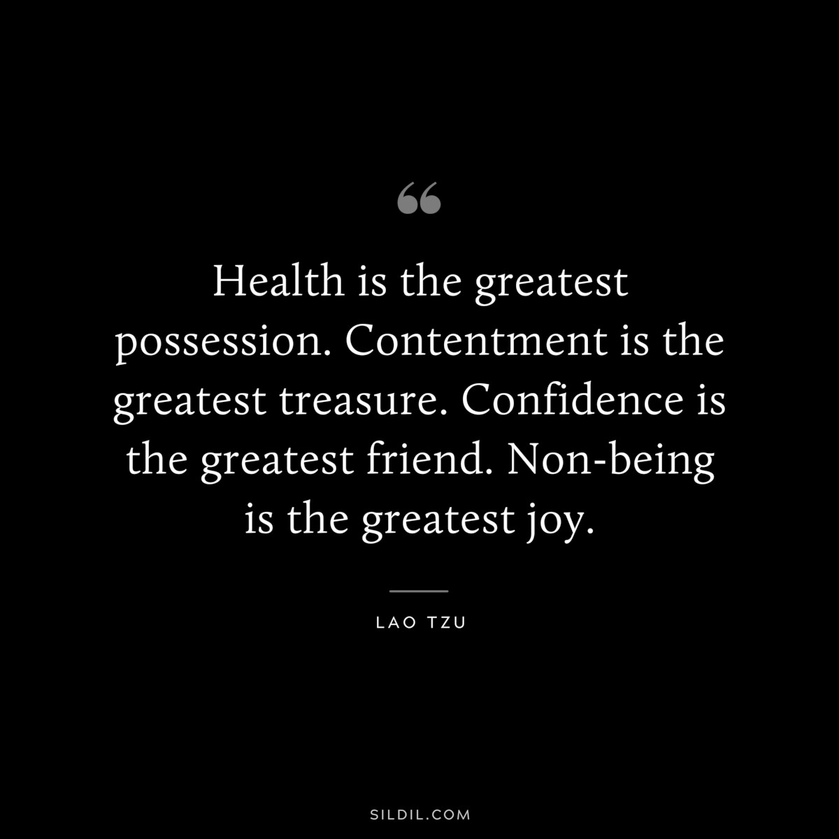 Health is the greatest possession. Contentment is the greatest treasure. Confidence is the greatest friend. Non-being is the greatest joy. ― Lao Tzu
