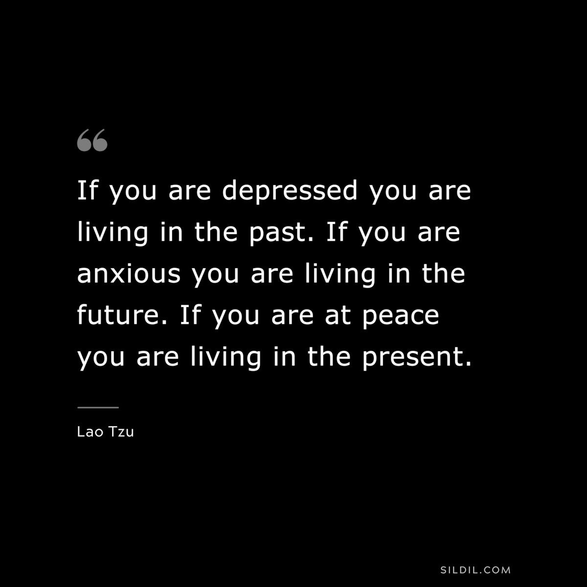 If you are depressed you are living in the past. If you are anxious you are living in the future. If you are at peace you are living in the present. ― Lao Tzu