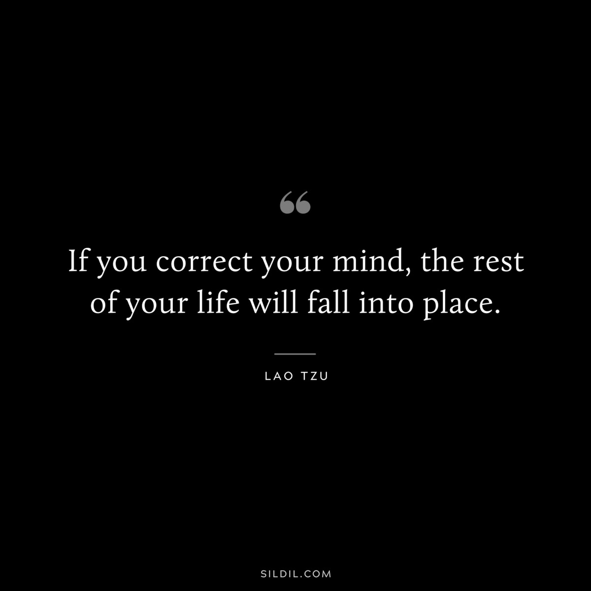 If you correct your mind, the rest of your life will fall into place. ― Lao Tzu