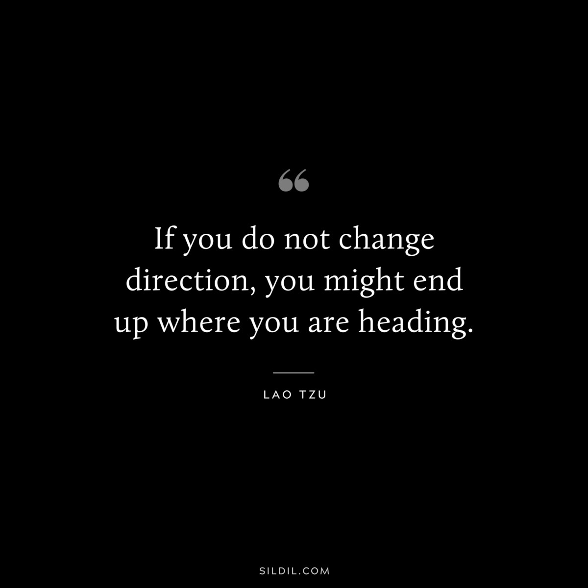 If you do not change direction, you might end up where you are heading. ― Lao Tzu