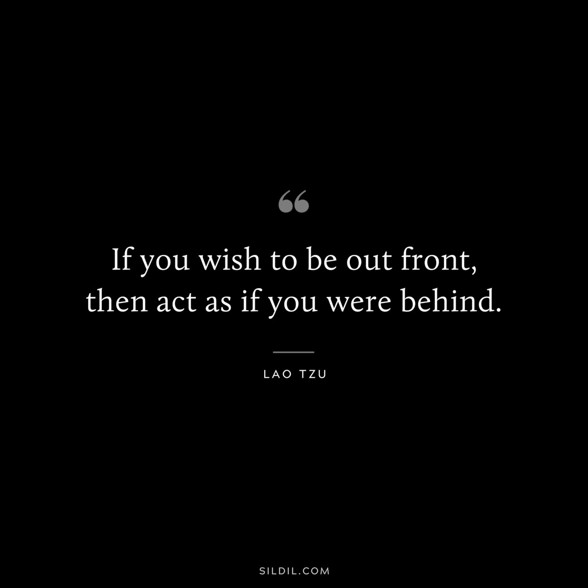 If you wish to be out front, then act as if you were behind. ― Lao Tzu