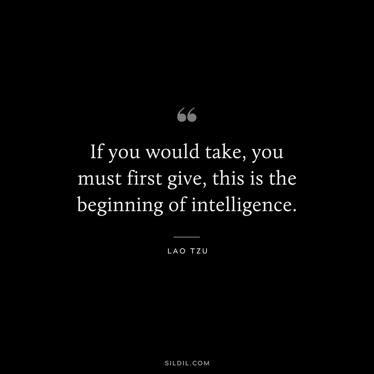 If you would take, you must first give, this is the beginning of intelligence. ― Lao Tzu