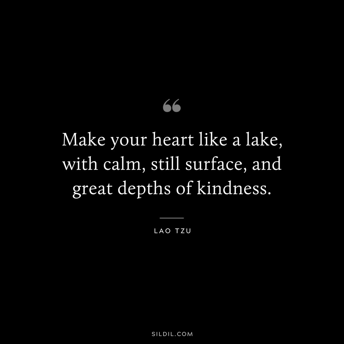 Make your heart like a lake, with calm, still surface, and great depths of kindness. ― Lao Tzu
