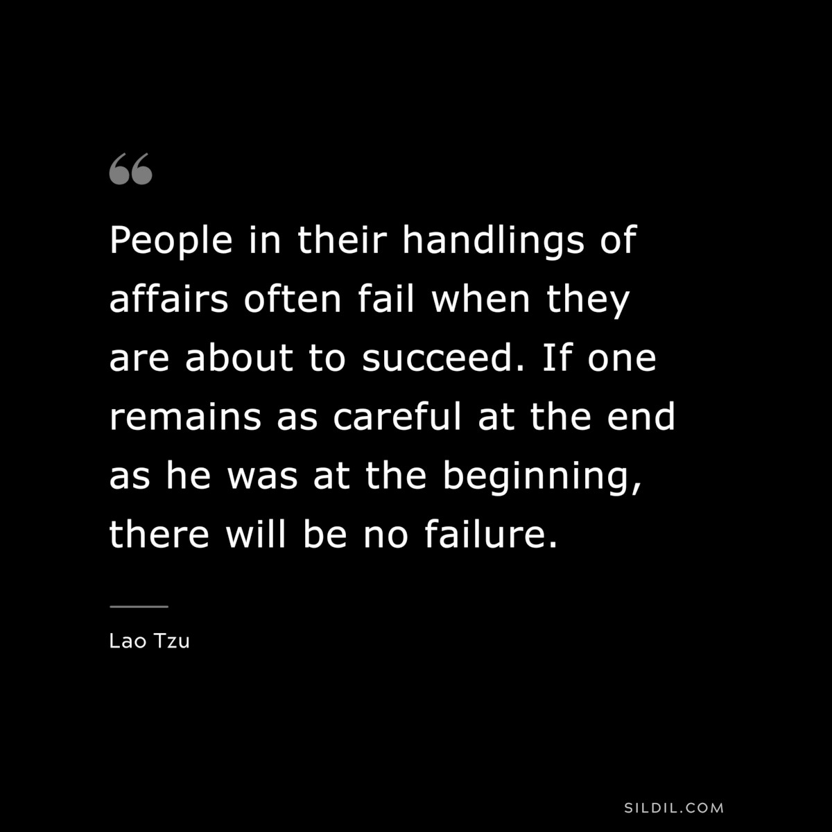 People in their handlings of affairs often fail when they are about to succeed. If one remains as careful at the end as he was at the beginning, there will be no failure. ― Lao Tzu