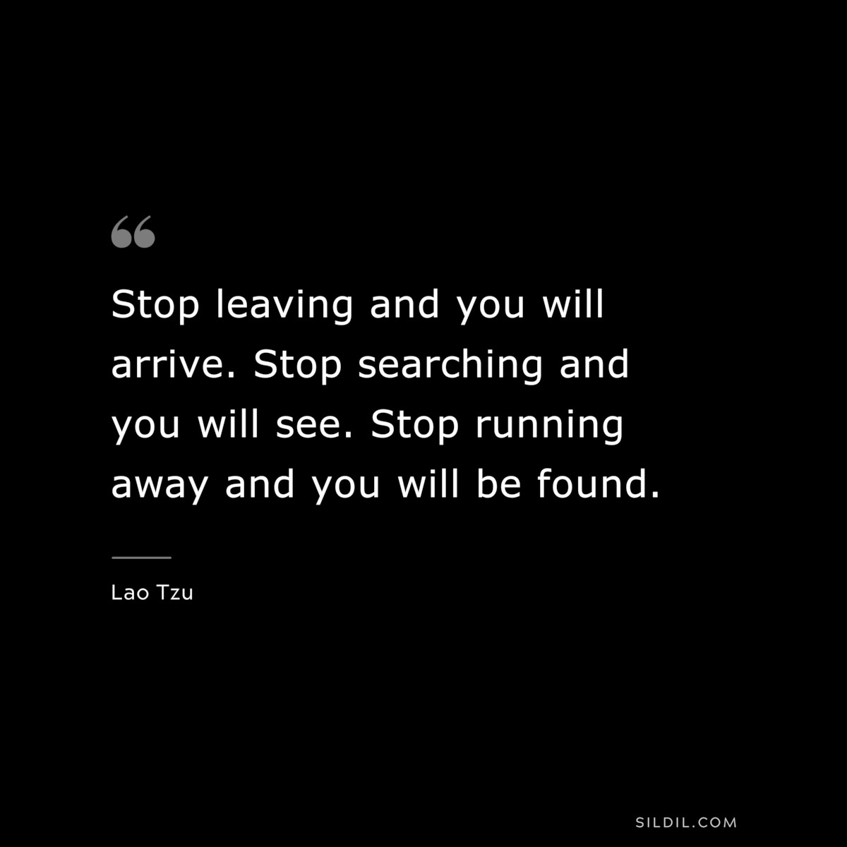 Stop leaving and you will arrive. Stop searching and you will see. Stop running away and you will be found. ― Lao Tzu