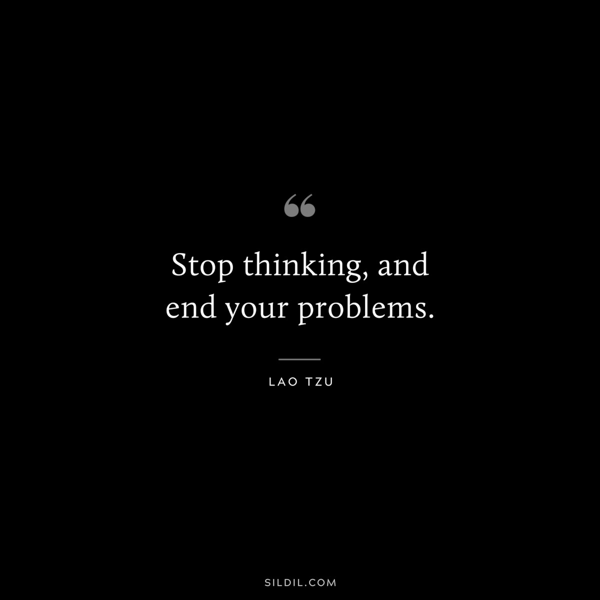 Stop thinking, and end your problems. ― Lao Tzu