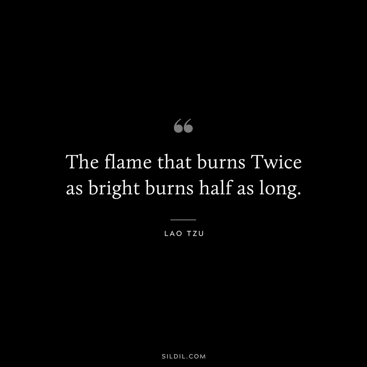 The flame that burns Twice as bright burns half as long. ― Lao Tzu