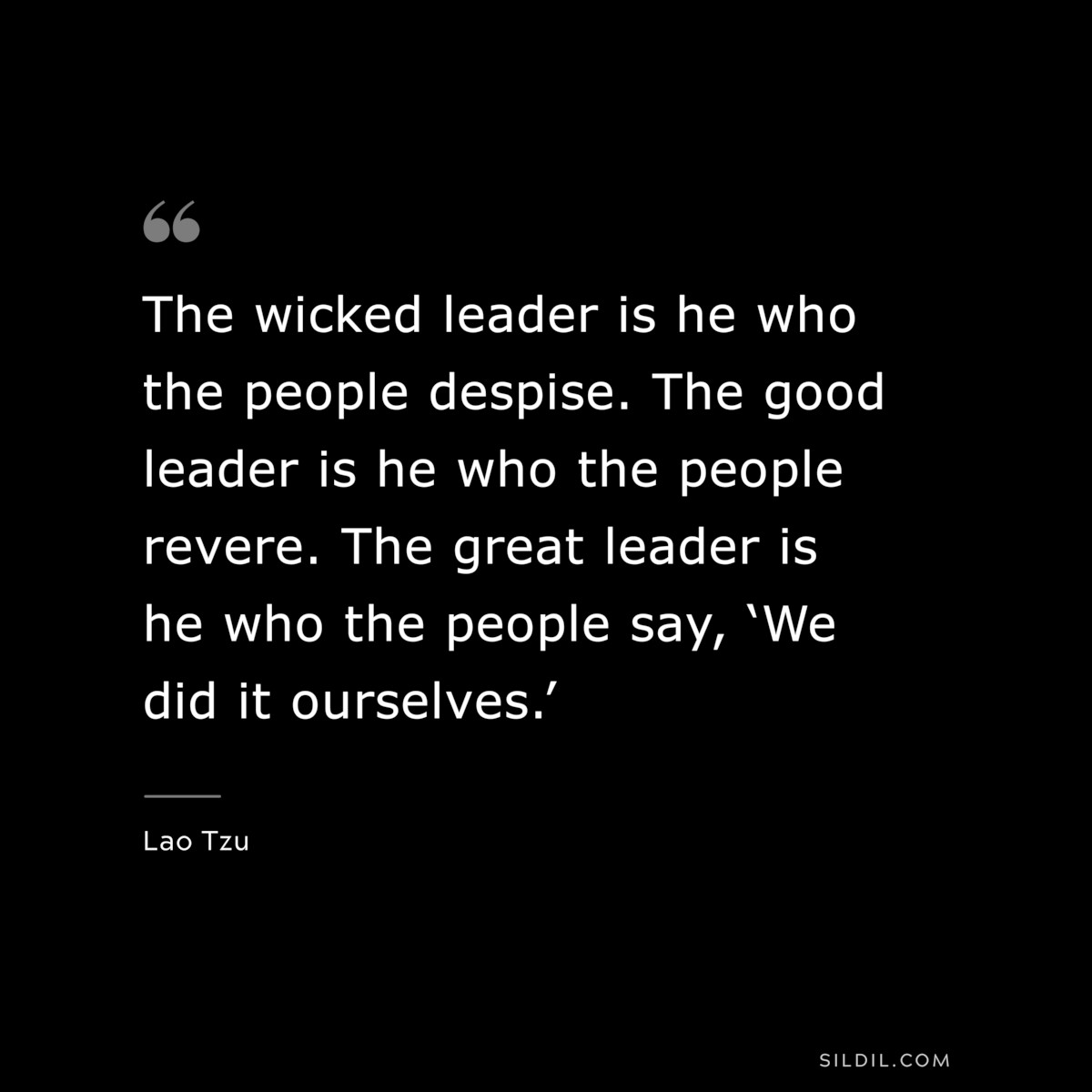 The wicked leader is he who the people despise. The good leader is he who the people revere. The great leader is he who the people say, ‘We did it ourselves.’ ― Lao Tzu