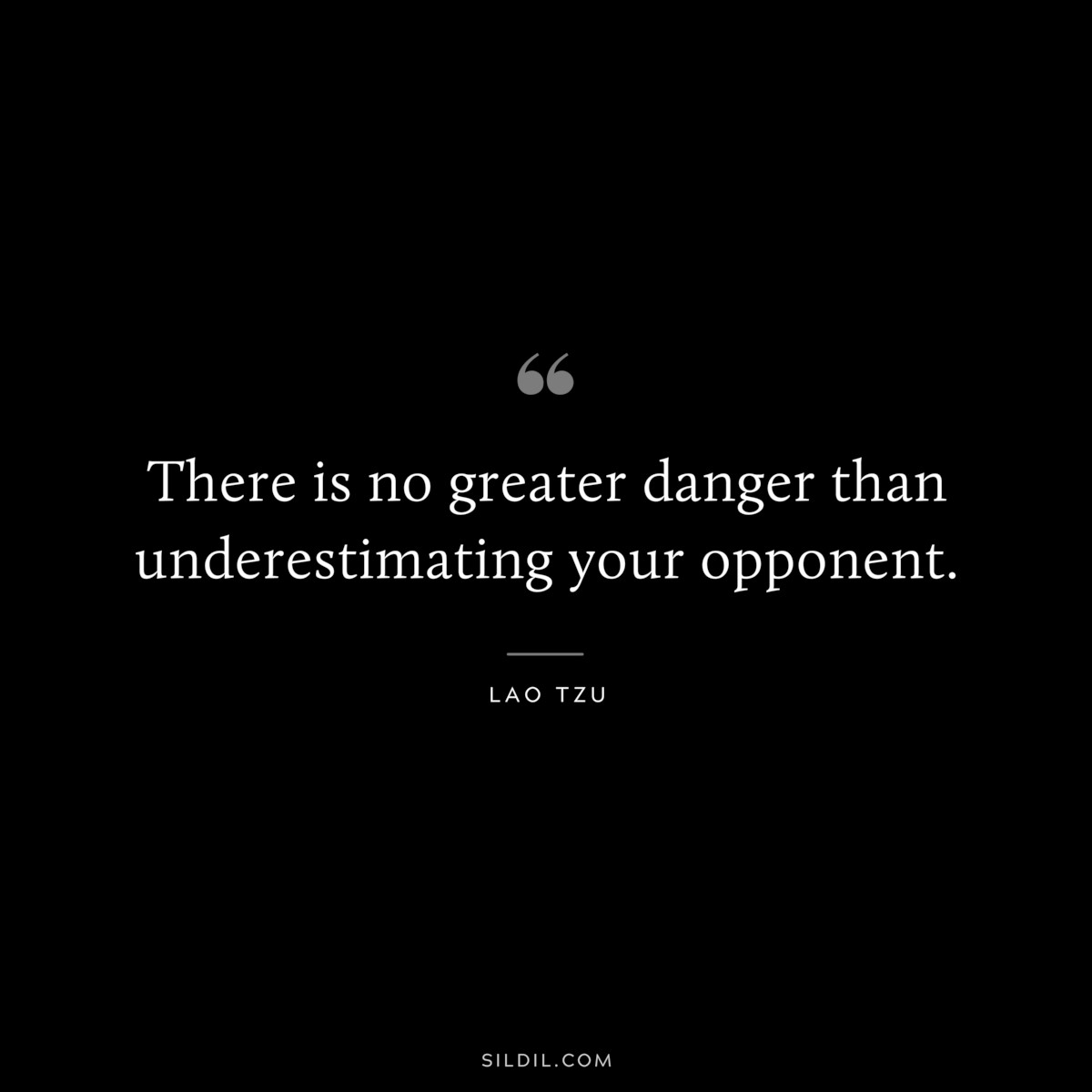 There is no greater danger than underestimating your opponent. ― Lao Tzu