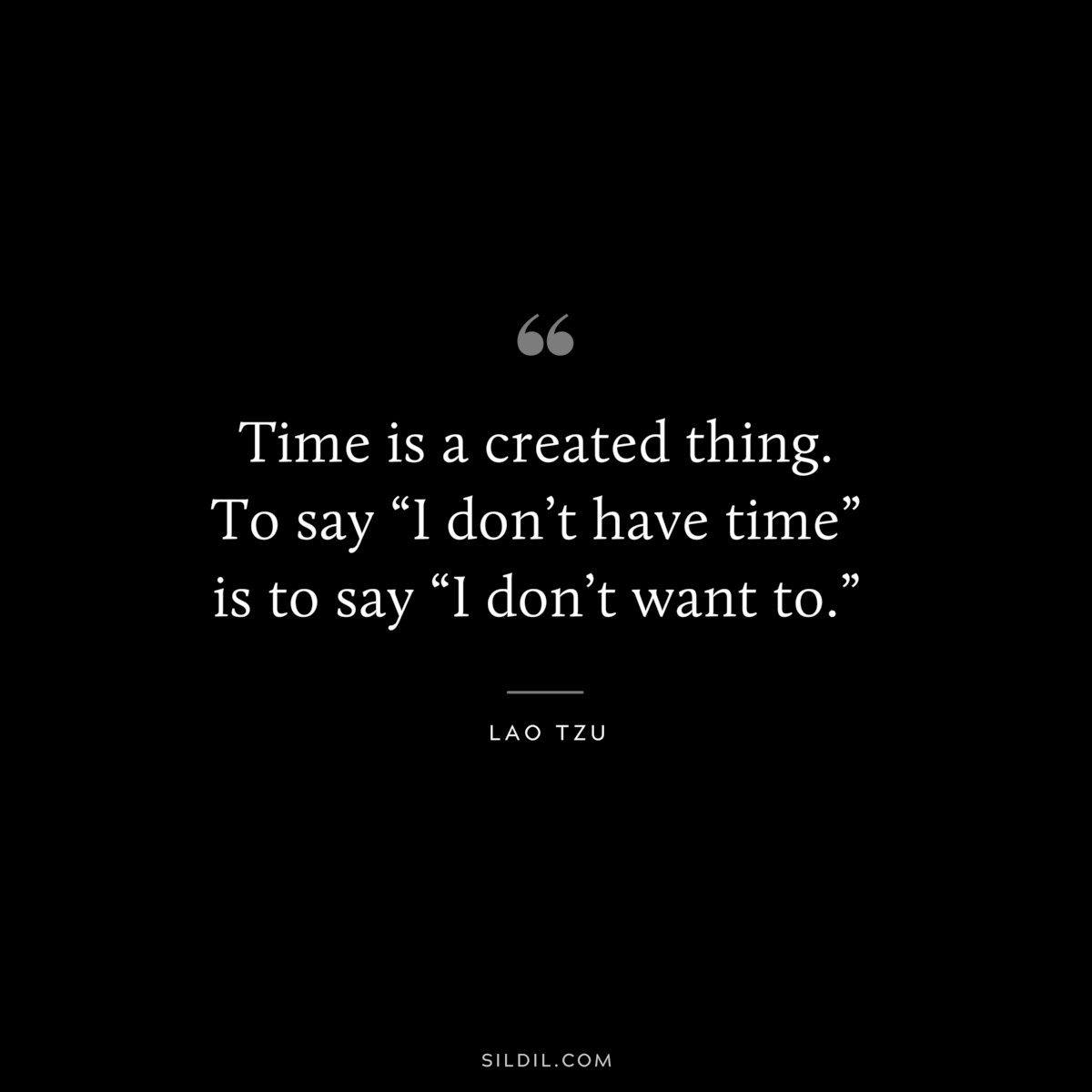 Time is a created thing. To say “I don’t have time” is to say “I don’t want to.” ― Lao Tzu