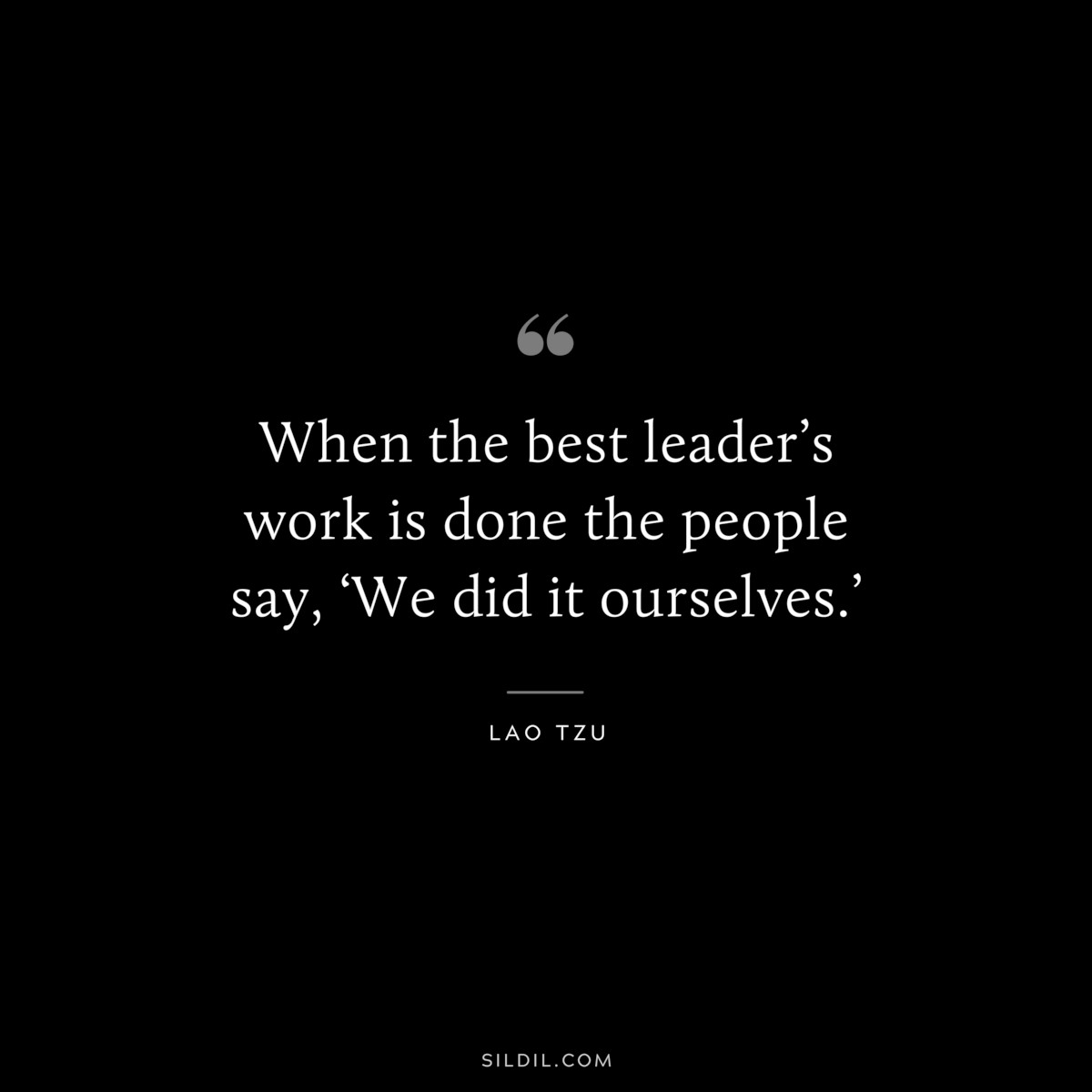 When the best leader’s work is done the people say, ‘We did it ourselves.’ ― Lao Tzu
