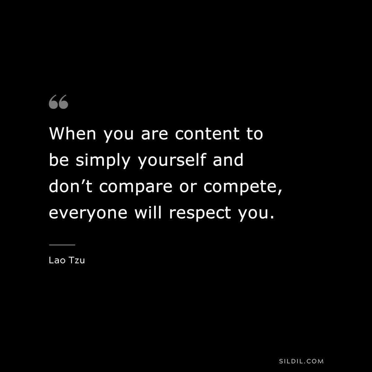When you are content to be simply yourself and don’t compare or compete, everyone will respect you. ― Lao Tzu