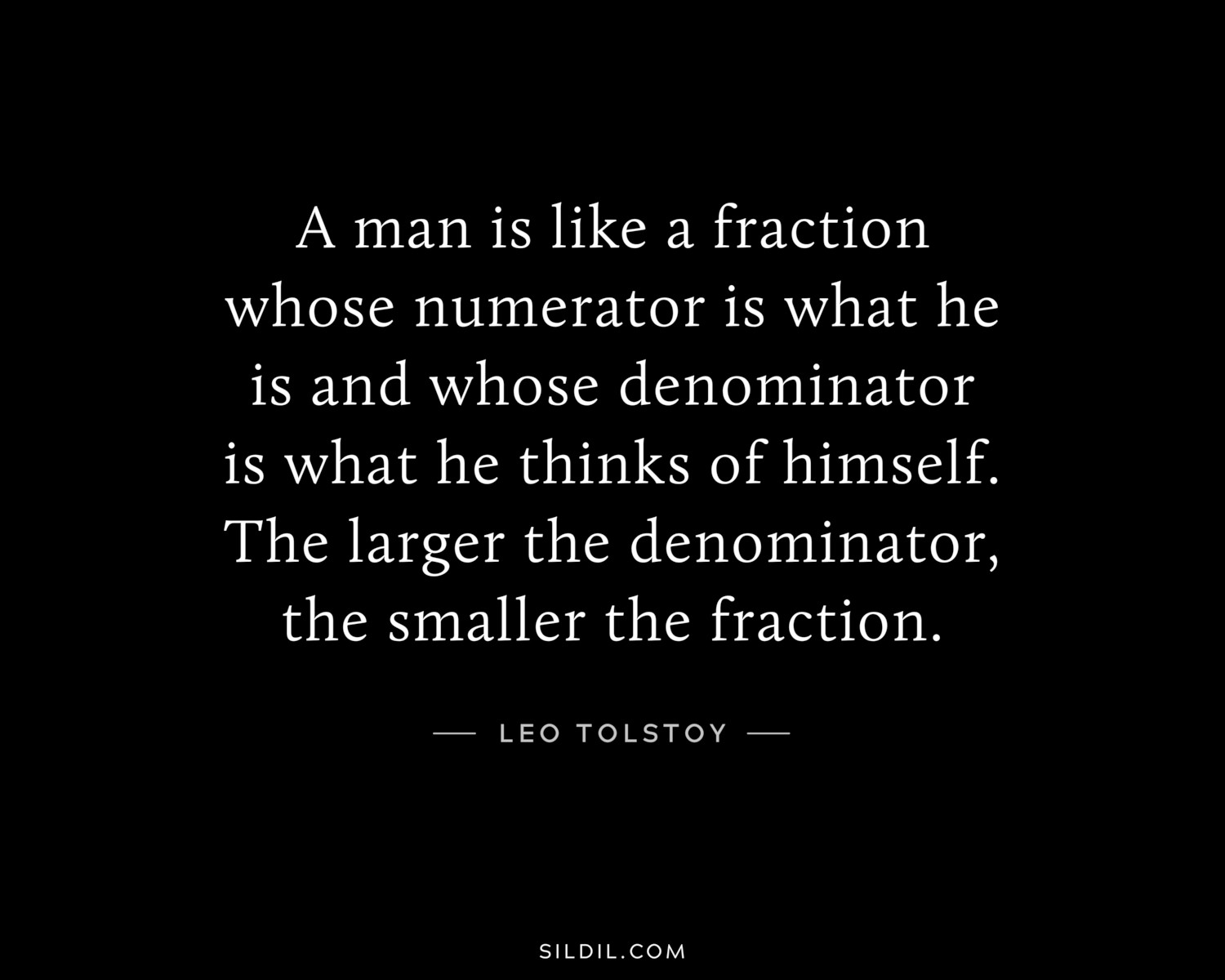 A man is like a fraction whose numerator is what he is and whose denominator is what he thinks of himself. The larger the denominator, the smaller the fraction.