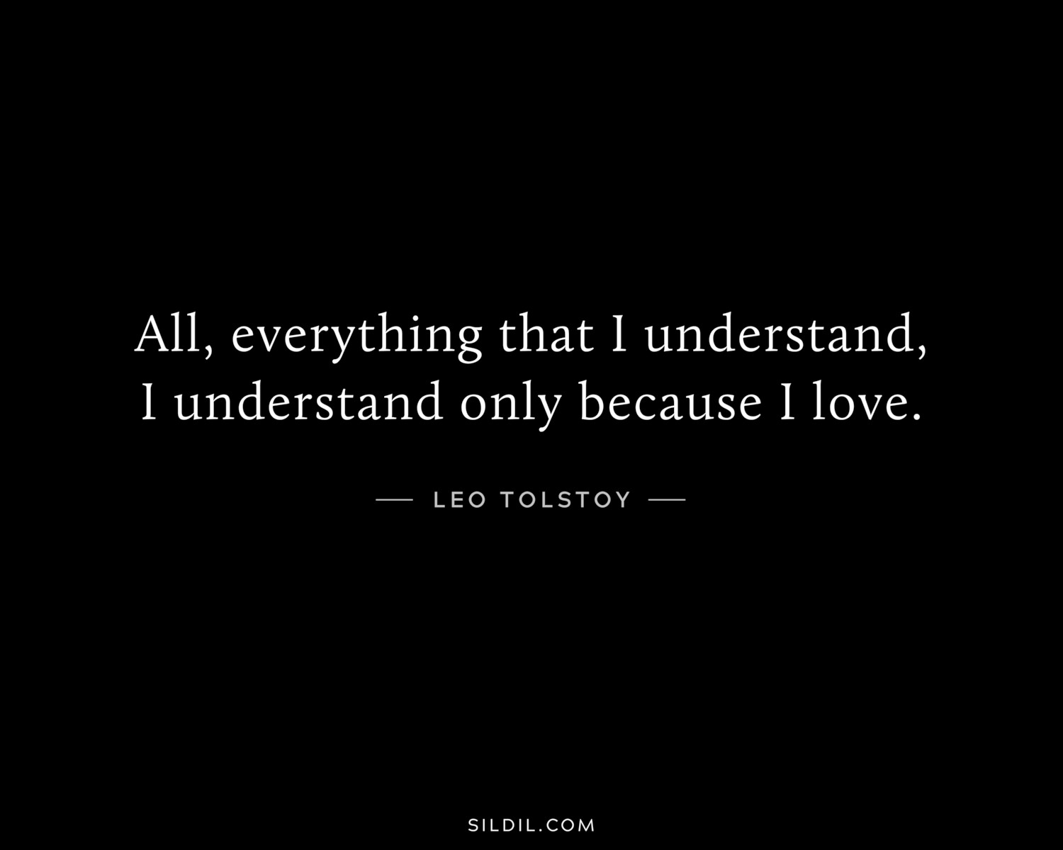 All, everything that I understand, I understand only because I love.