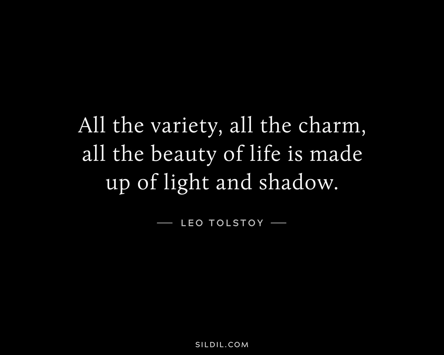 All the variety, all the charm, all the beauty of life is made up of light and shadow.