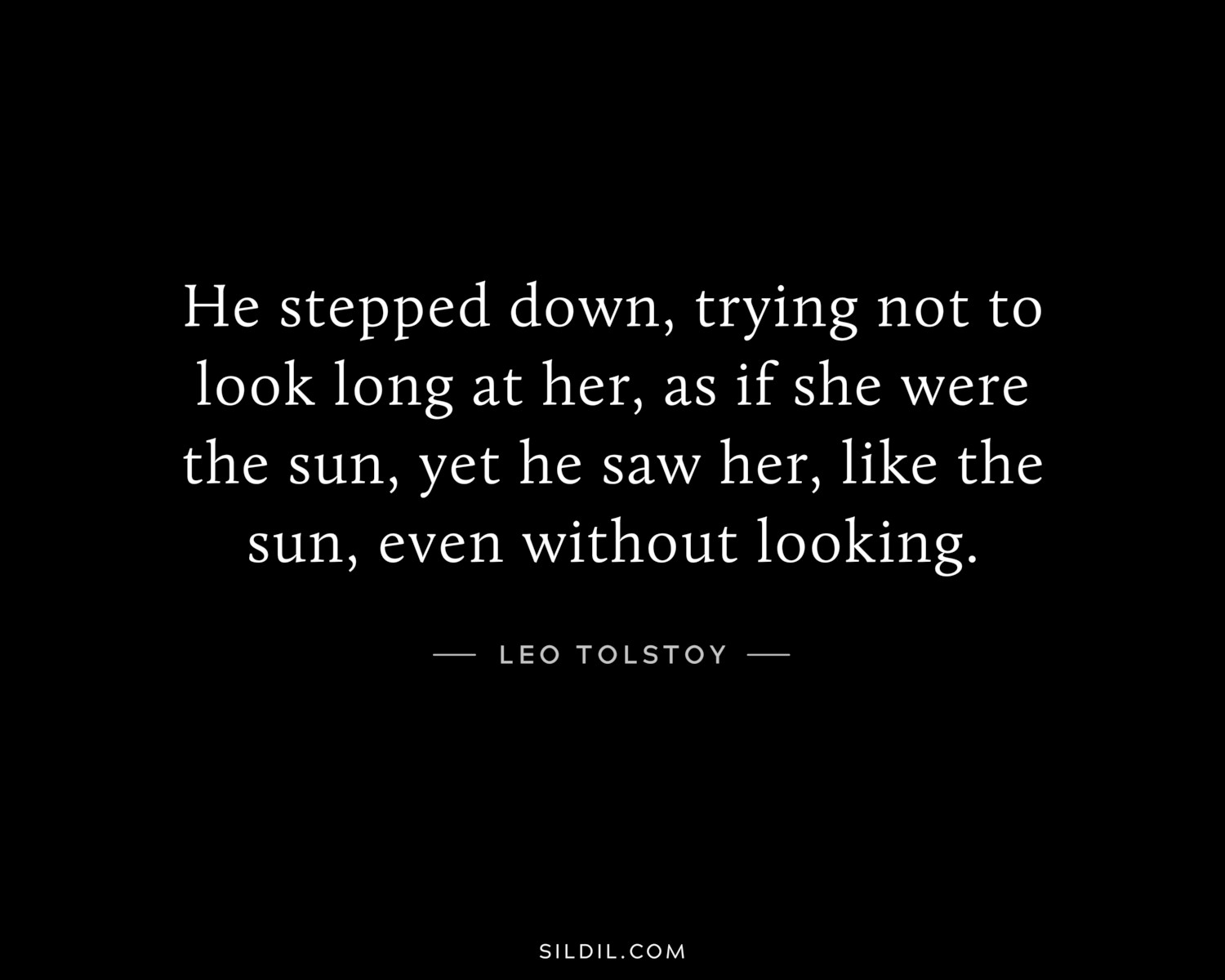 He stepped down, trying not to look long at her, as if she were the sun, yet he saw her, like the sun, even without looking.
