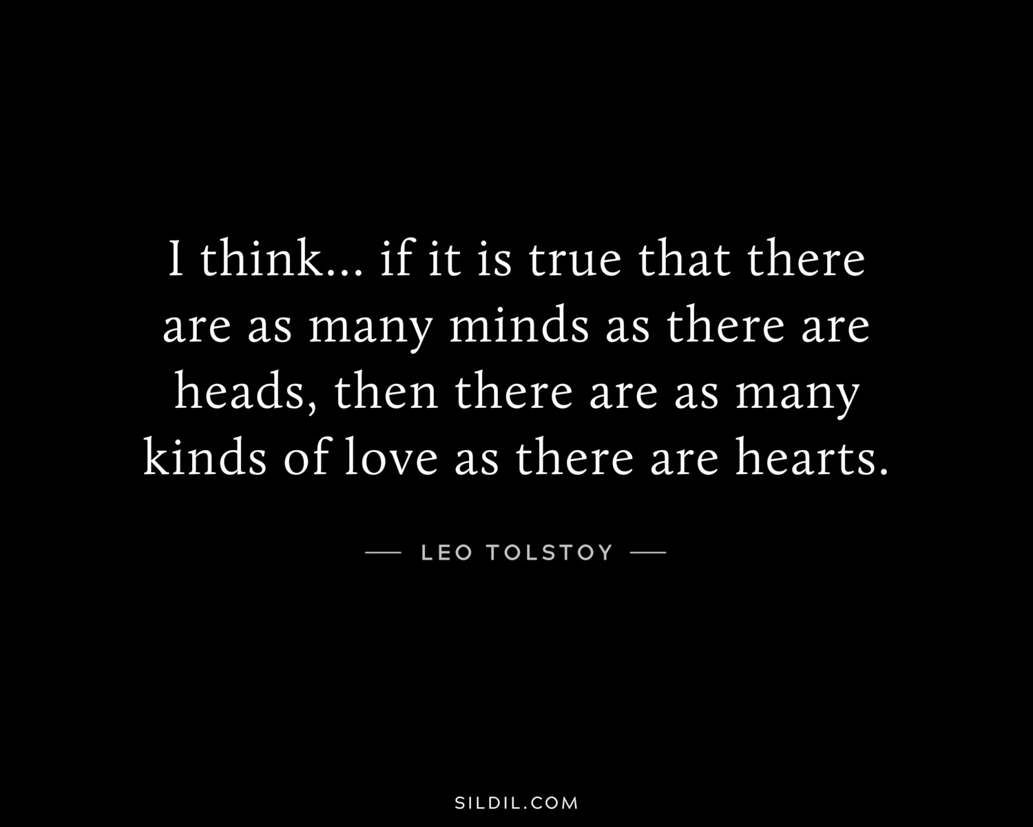 I think... if it is true that there are as many minds as there are heads, then there are as many kinds of love as there are hearts.