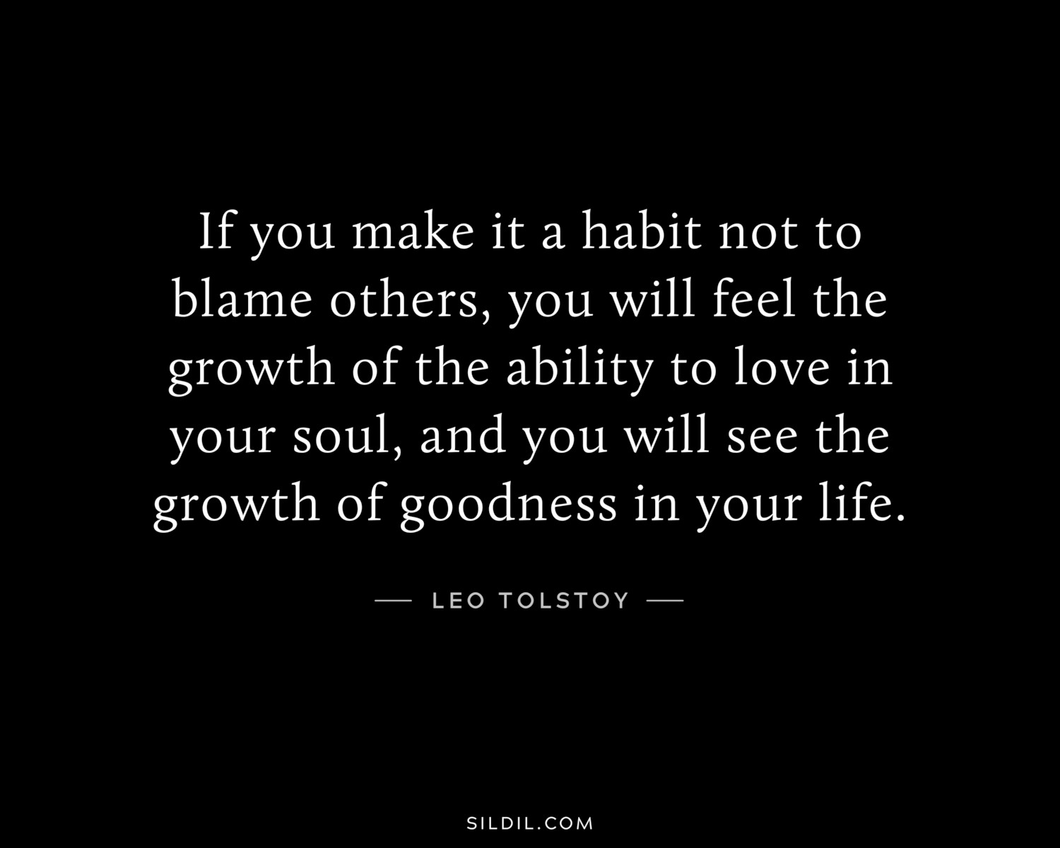 If you make it a habit not to blame others, you will feel the growth of the ability to love in your soul, and you will see the growth of goodness in your life.