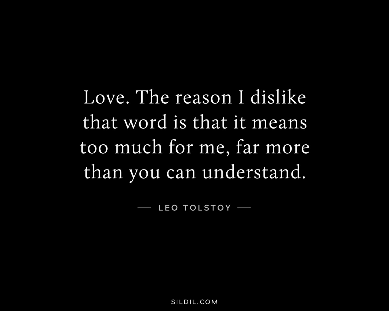 Love. The reason I dislike that word is that it means too much for me, far more than you can understand.