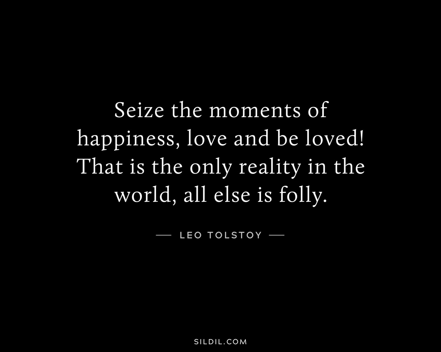 Seize the moments of happiness, love and be loved! That is the only reality in the world, all else is folly.