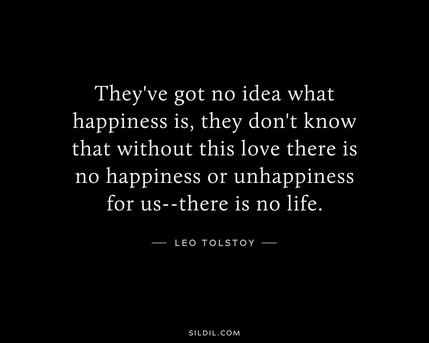 They've got no idea what happiness is, they don't know that without this love there is no happiness or unhappiness for us--there is no life.
