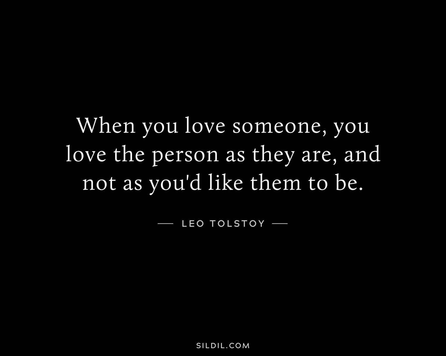 When you love someone, you love the person as they are, and not as you'd like them to be.