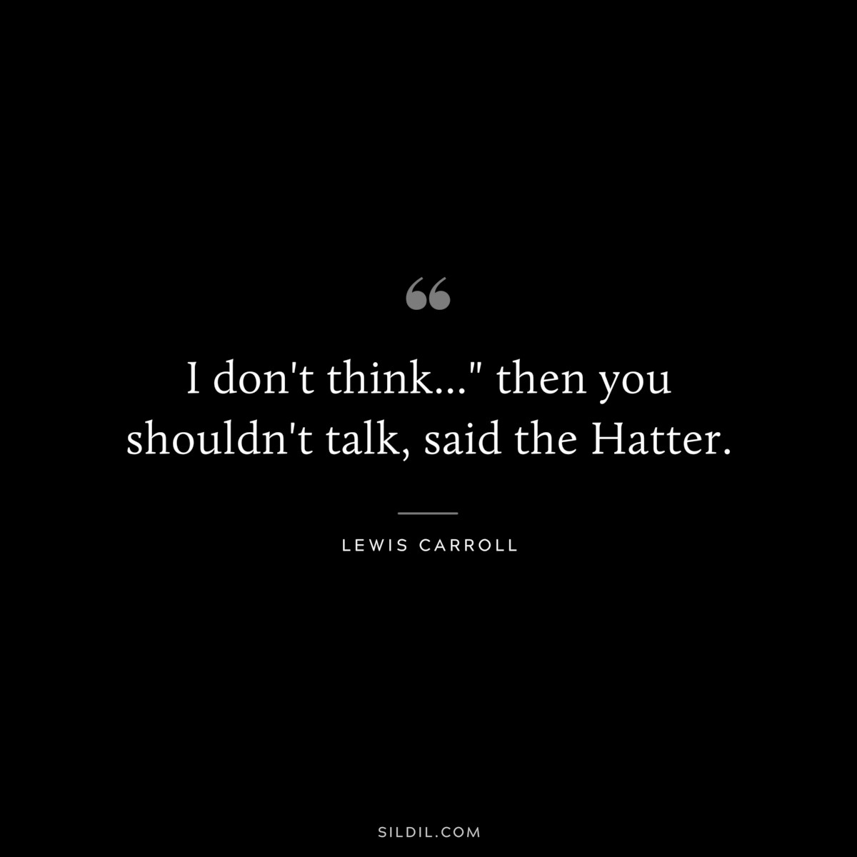 I don't think..." then you shouldn't talk, said the Hatter.