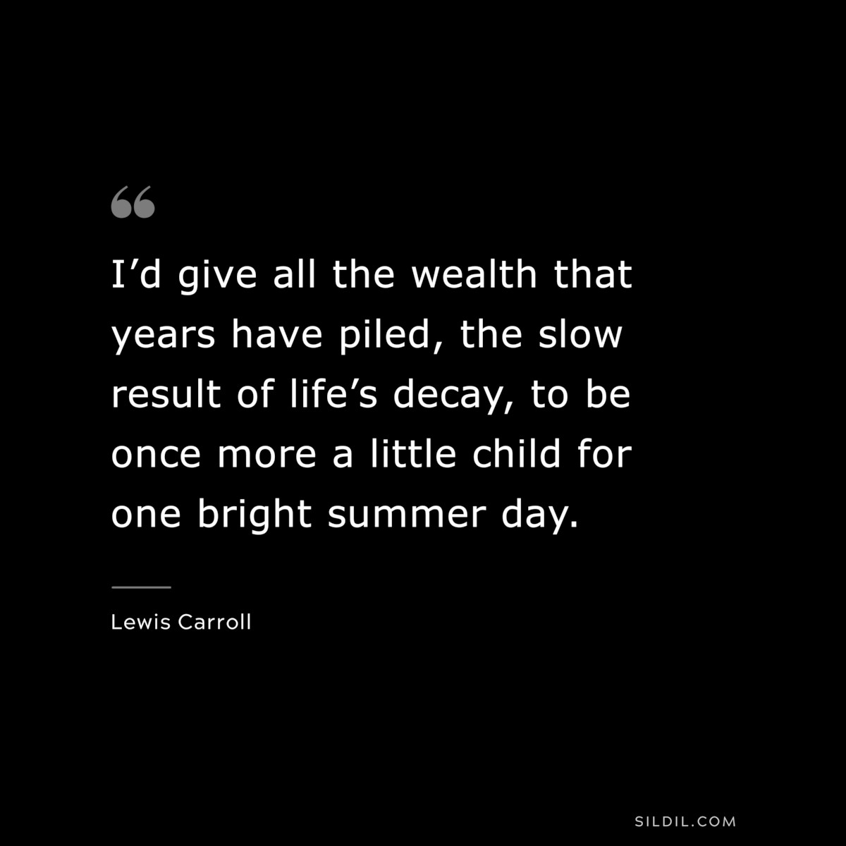 I’d give all the wealth that years have piled, the slow result of life’s decay, to be once more a little child for one bright summer day.