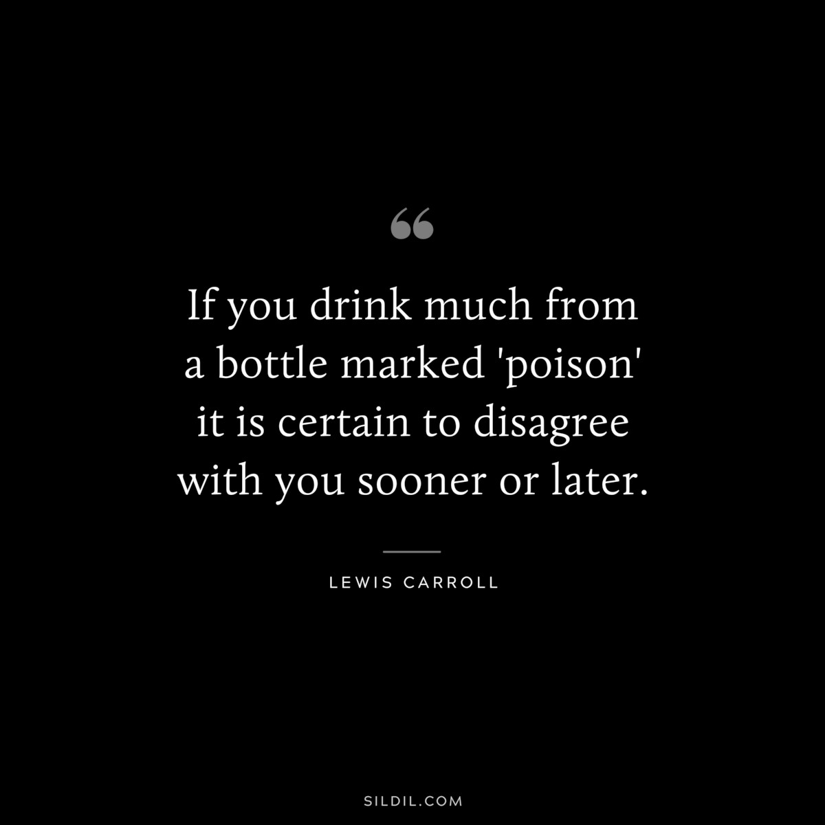 If you drink much from a bottle marked 'poison' it is certain to disagree with you sooner or later.