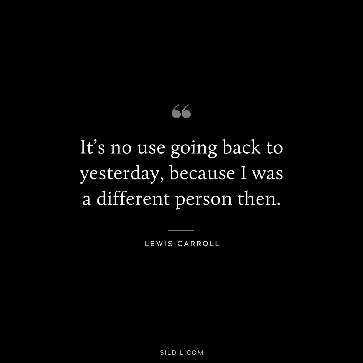 It’s no use going back to yesterday, because I was a different person then.