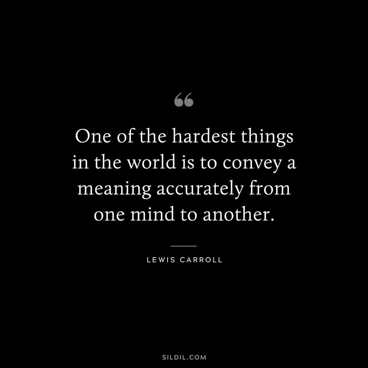 One of the hardest things in the world is to convey a meaning accurately from one mind to another.