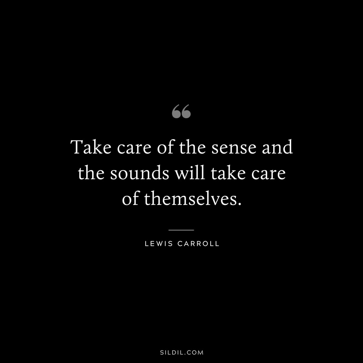 Take care of the sense and the sounds will take care of themselves.