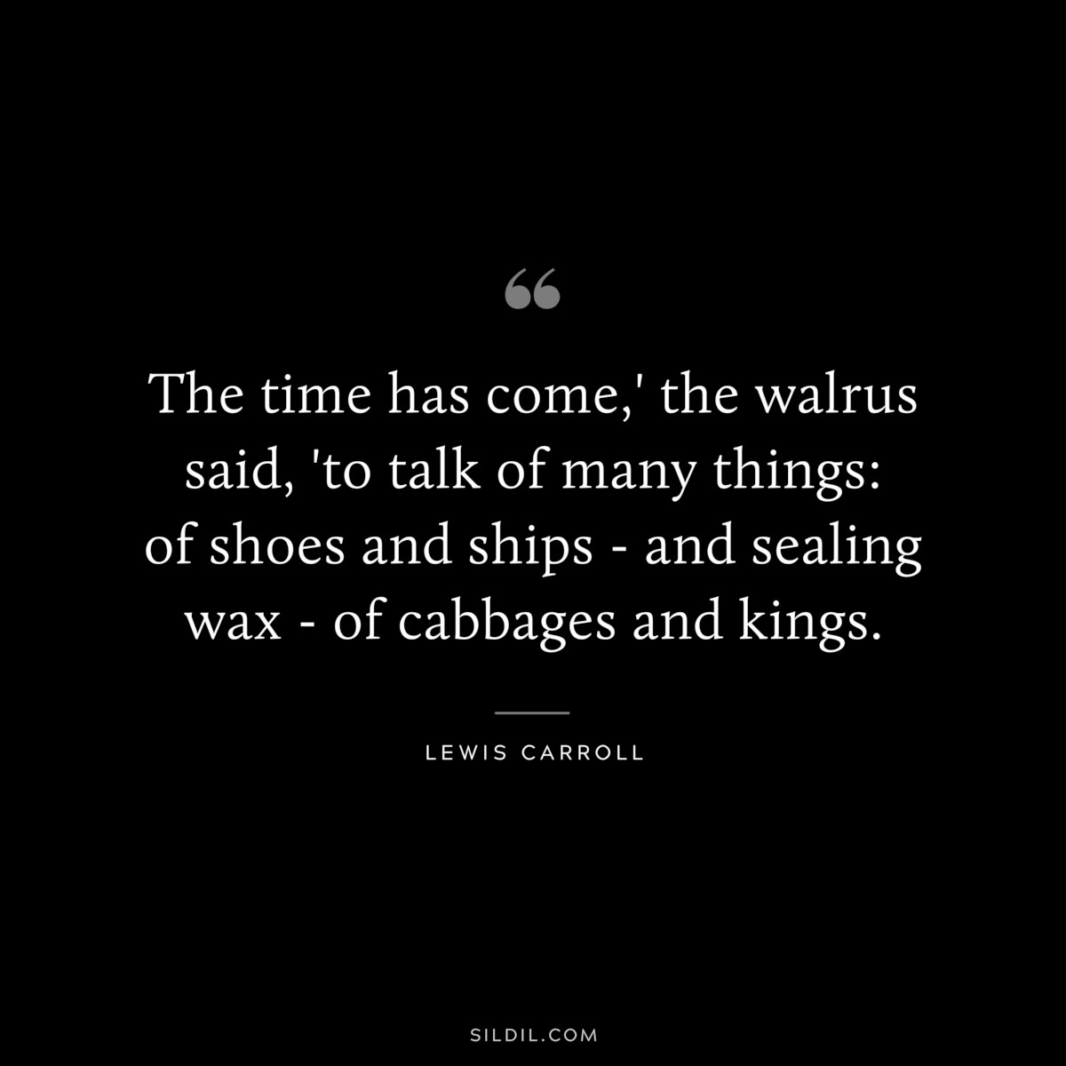 The time has come,' the walrus said, 'to talk of many things: of shoes and ships - and sealing wax - of cabbages and kings.