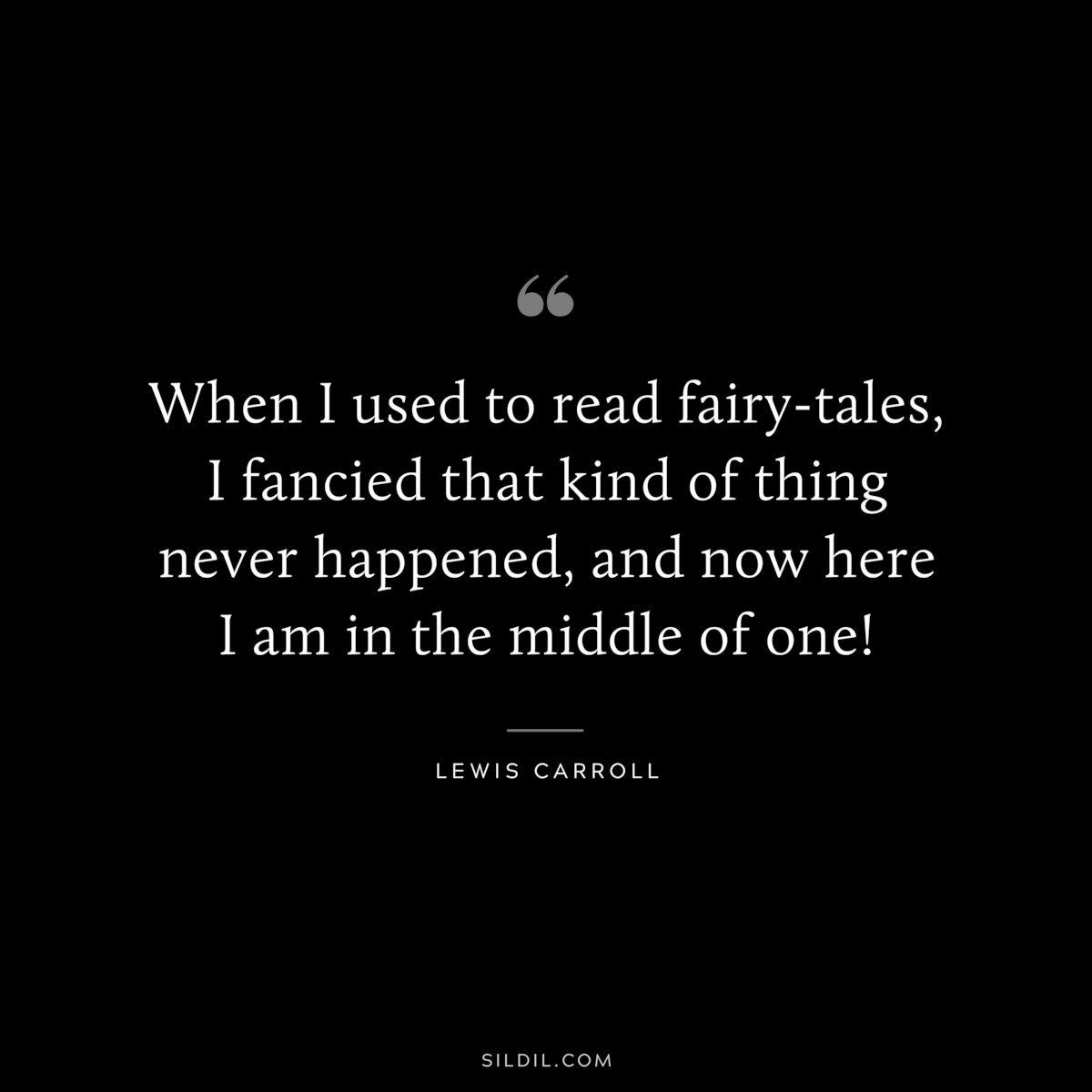 When I used to read fairy-tales, I fancied that kind of thing never happened, and now here I am in the middle of one!