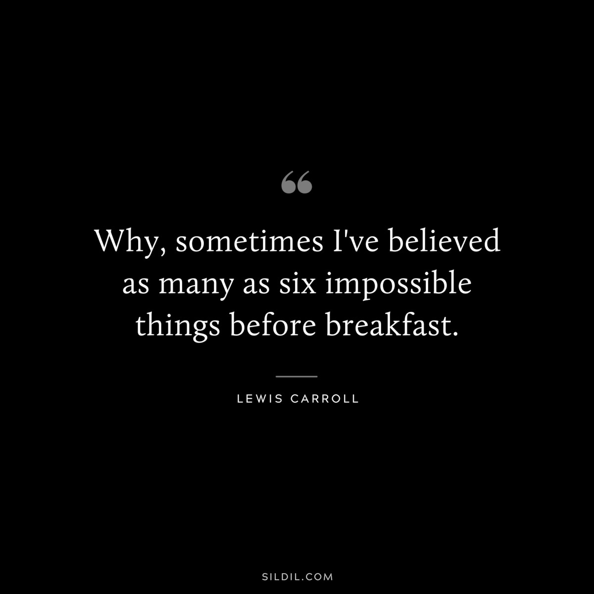 Why, sometimes I've believed as many as six impossible things before breakfast.