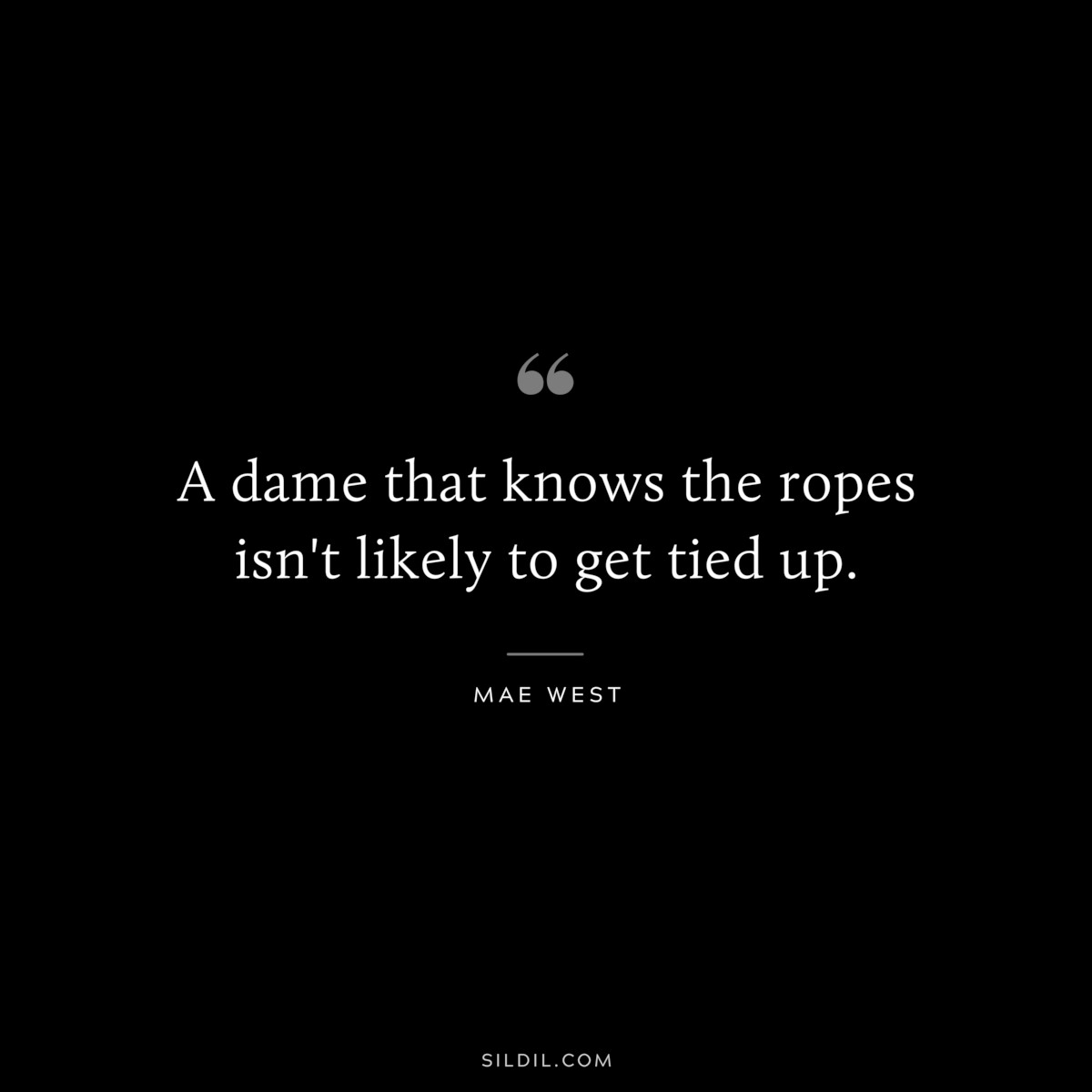 A dame that knows the ropes isn't likely to get tied up. ― Mae West