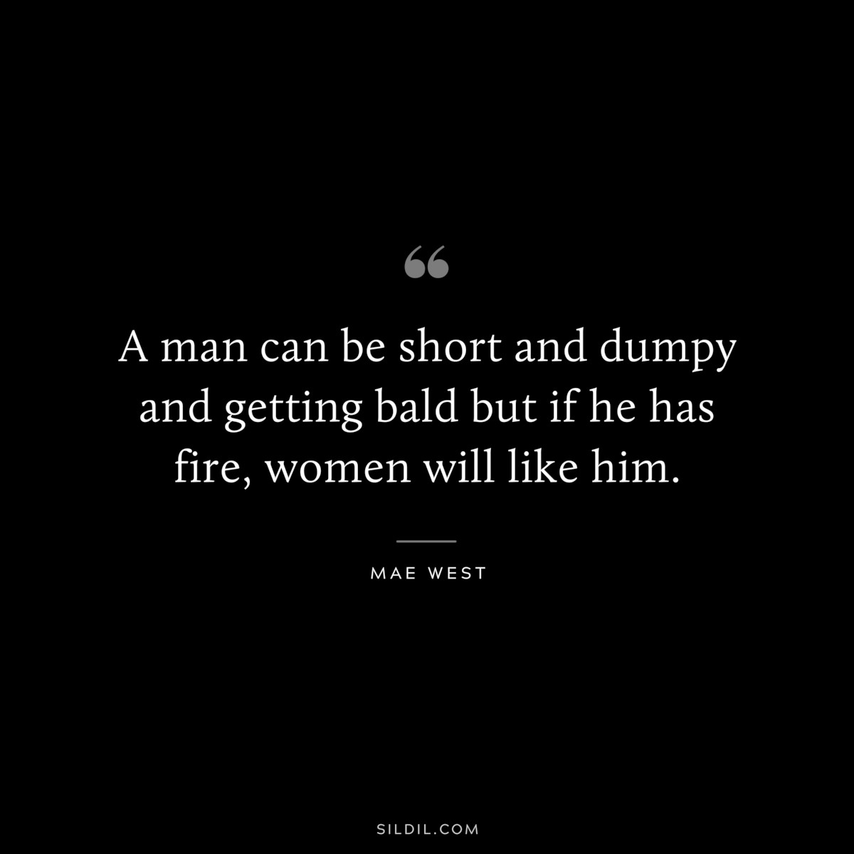 A man can be short and dumpy and getting bald but if he has fire, women will like him. ― Mae West