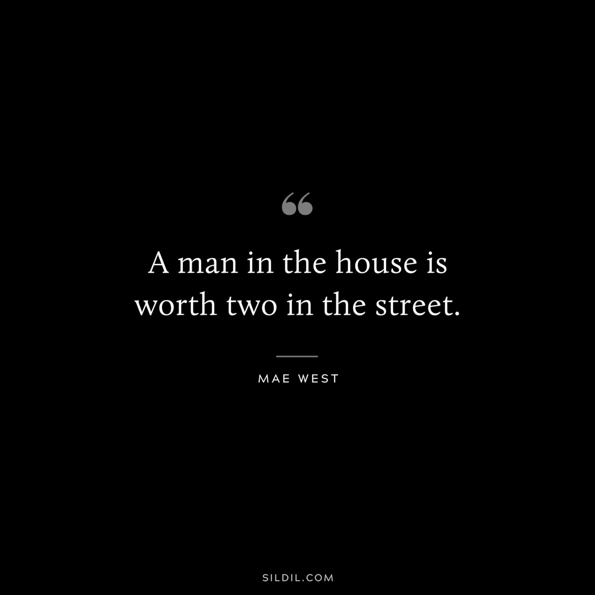 A man in the house is worth two in the street. ― Mae West
