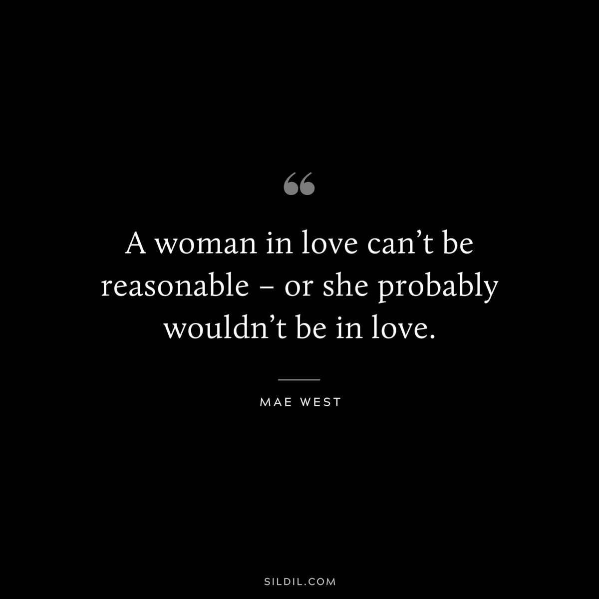 A woman in love can’t be reasonable – or she probably wouldn’t be in love. ― Mae West