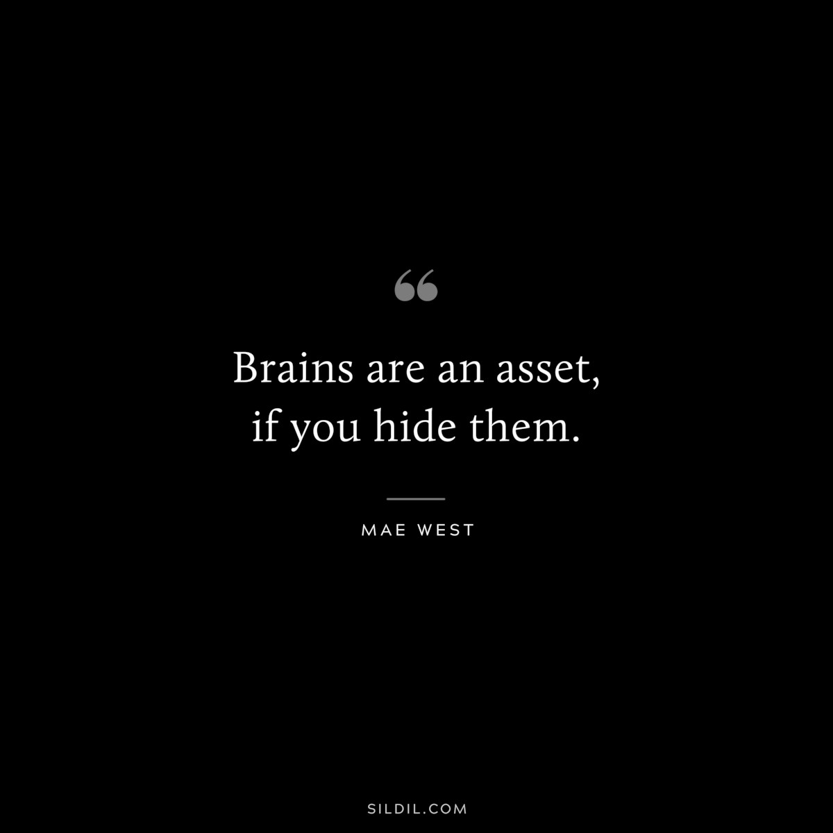 Brains are an asset, if you hide them. ― Mae West